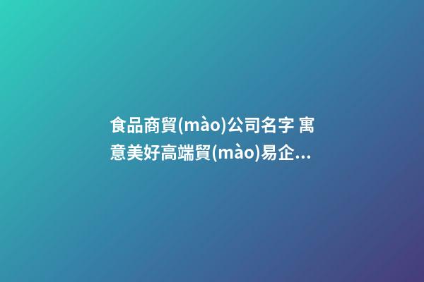 食品商貿(mào)公司名字 寓意美好高端貿(mào)易企業(yè)名稱,起名之家-第1張-公司起名-玄機派